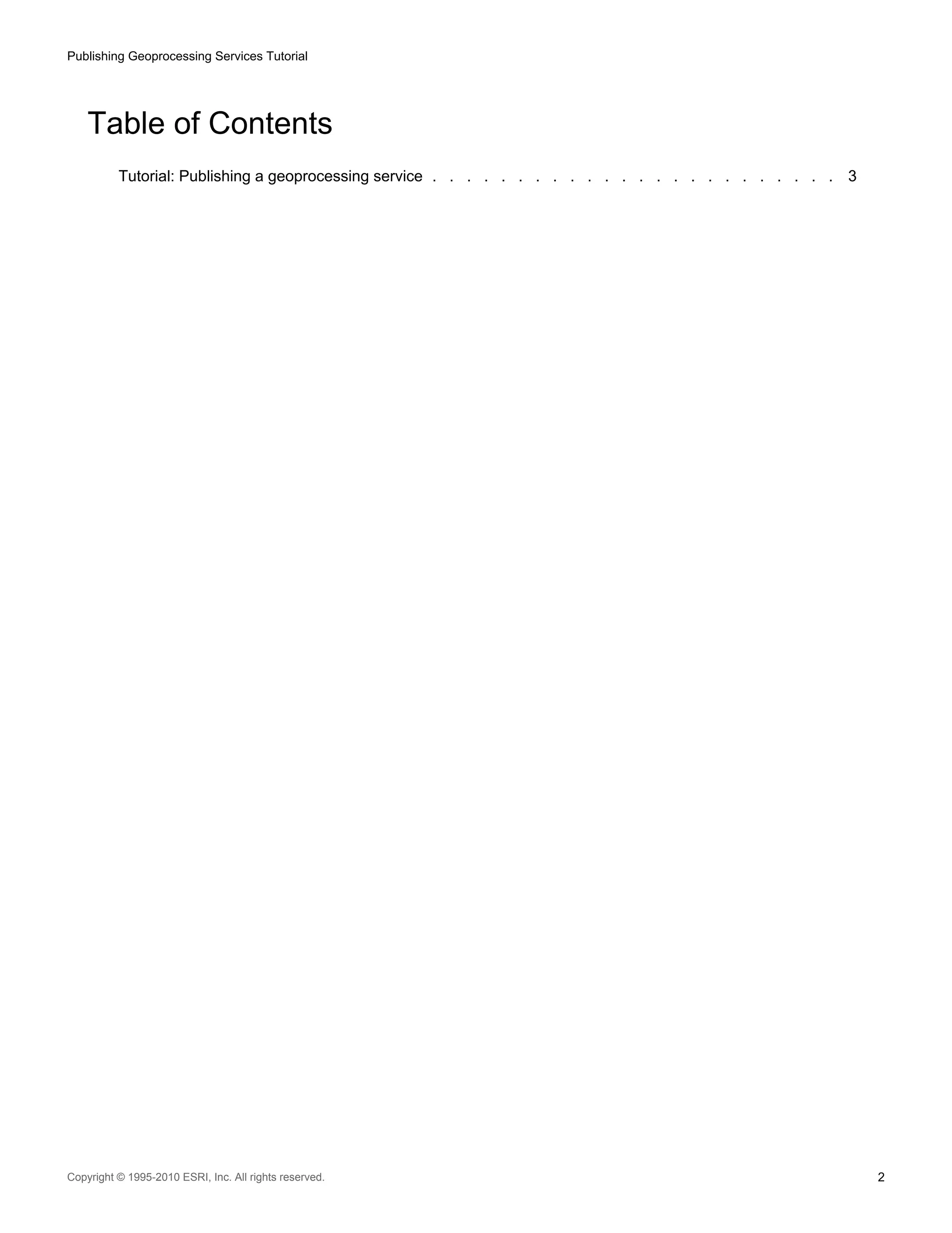 Publishing Geoprocessing Services Tutorial

Table of Contents
Tutorial: Publishing a geoprocessing service . . . . . . . . . . . . . . . . . . . . . . . . 3

Copyright © 1995-2010 ESRI, Inc. All rights reserved.

2

 