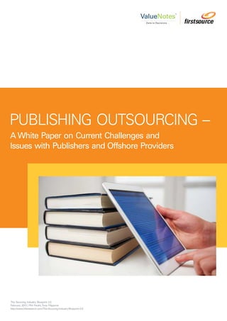 PUBLISHING OUTSOURCING –
A White Paper on Current Challenges and
Issues with Publishers and Offshore Providers
The Sourcing Industry Blueprint 2.0
February 2013 | Phil Fersht,Tony Filippone
http://www.hfsresearch.com/The-Sourcing-Industry-Blueprint-2-0
TM
ValueNotes
Data to Decisions...
 