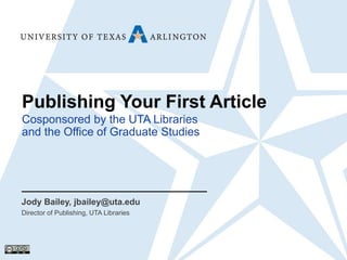 Publishing Your First Article
Jody Bailey, jbailey@uta.edu
Director of Publishing, UTA Libraries
Cosponsored by the UTA Libraries
and the Office of Graduate Studies
 