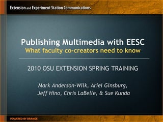 Publishing Multimedia with EESC What faculty co-creators need to know 2010 OSU EXTENSION SPRING TRAINING Mark Anderson-Wilk, Ariel Ginsburg, Jeff Hino, Chris LaBelle, & Sue Kunda 
