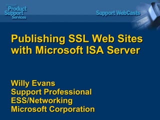 Publishing SSL Web Sites with Microsoft ISA Server Willy Evans Support Professional ESS/Networking Microsoft Corporation 