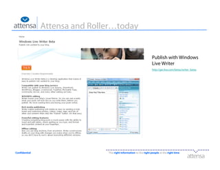Attensa and Roller…today


                                                                   Publish with Windows
                                                                   Live Writer
                                                                   http://get.live.com/betas/writer_betas




Confidential                   The right information to the right people at the right time