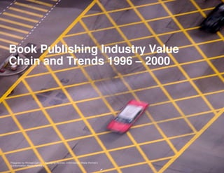 Book Publishing Industry Value
Chain and Trends 1996 – 2000




Prepared by Michael Cairns – Managing Partner, Information Media Partners
©Information Media Partners
 