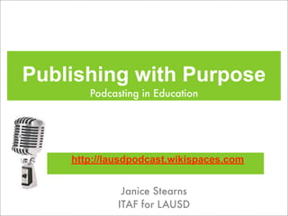 Publishing with Purpose
       Podcasting in Education




    http://lausdpodcast.wikispaces.com


              Janice Stearns
             ITAF for LAUSD