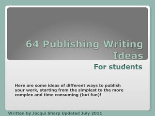 Written by Jacqui Sharp Updated July 2011 Here are some ideas of different ways to publish your work, starting from the simplest to the more complex and time consuming (but fun)! 