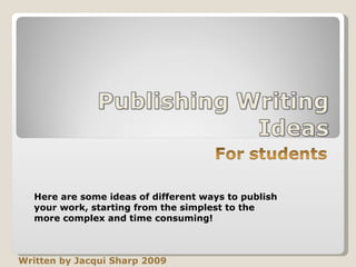 Written by Jacqui Sharp 2009 Here are some ideas of different ways to publish your work, starting from the simplest to the more complex and time consuming! 