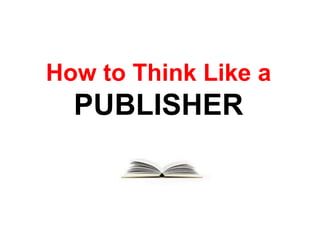 How to Think
Like a
PUBLISHER
 