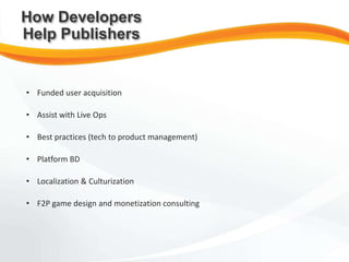 • Funded user acquisition
• Assist with Live Ops
• Best practices (tech to product management)
• Platform BD
• Localization & Culturization
• F2P game design and monetization consulting
How Developers
Help Publishers
 