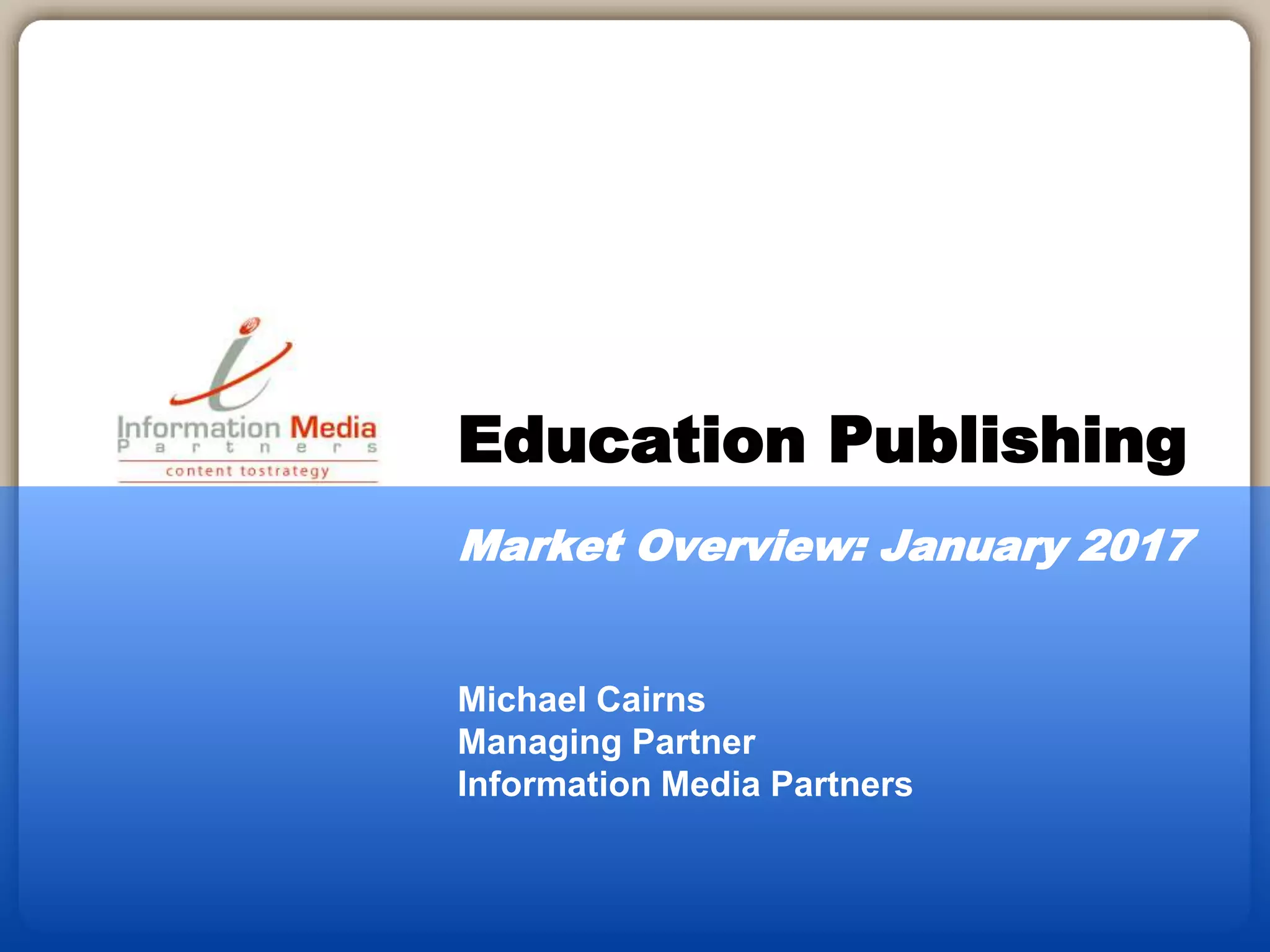 Michael Cairns
Managing Partner
Information Media Partners
Education Publishing
Market Overview: January 2017
 