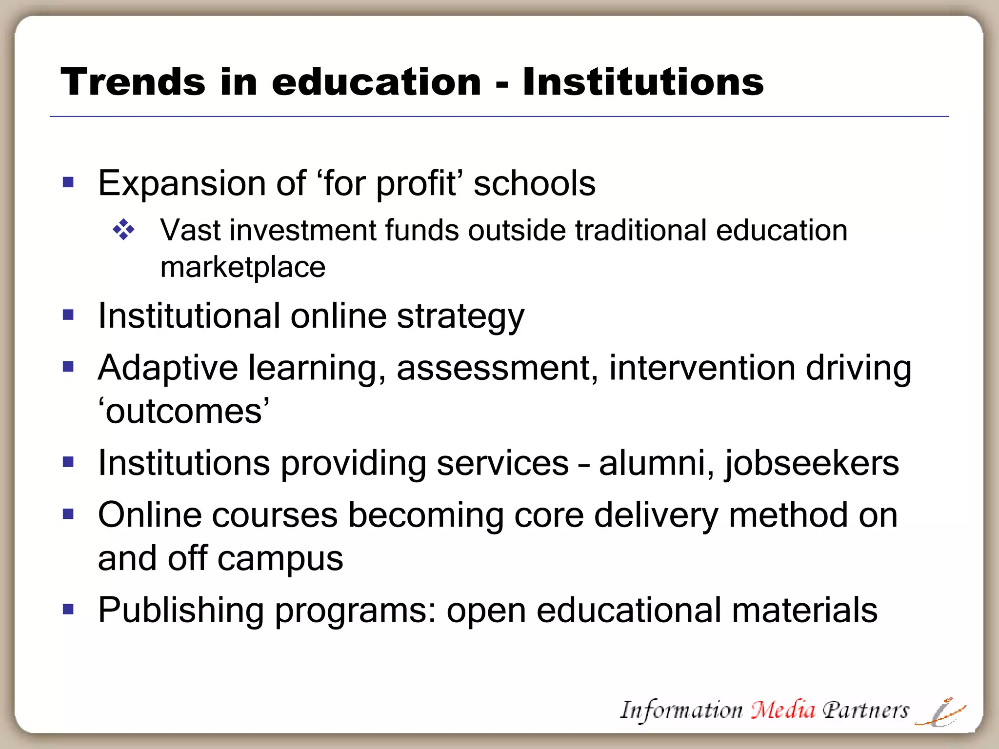 Trends in education - Students
 “just in time” course materials, credentialing,
skills development for business/career
development
 Driving non-traditional delivery methods
 Open source content is becoming mainstream –
distinct threat to incumbent publishers.
 