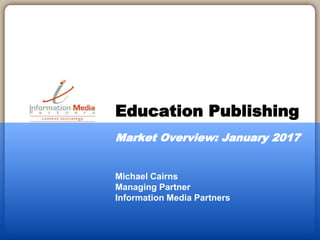 Michael Cairns
Managing Partner
Information Media Partners
Education Publishing
Market Overview: January 2017
 