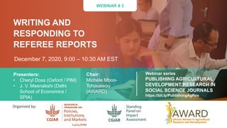 WEBINAR # 3
Organized by:
WRITING AND
RESPONDING TO
REFEREE REPORTS
December 7, 2020, 9:00 – 10:30 AM EST
Presenters:
• Cheryl Doss (Oxford / PIM)
• J. V. Meenakshi (Delhi
School of Economics /
SPIA)
Chair:
Michèle Mboo-
Tchouawou
(AWARD)
Webinar series
PUBLISHING AGRICULTURAL
DEVELOPMENT RESEARCH IN
SOCIAL SCIENCE JOURNALS
https://bit.ly/PublishingAgRes
 