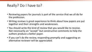 Really? Do I have to?
• Reviewing papers for journals is part of the service that we all do for
the profession.
• Writing ...