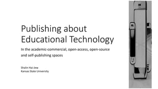 Publishing about
Educational Technology
In the academic-commercial, open-access, open-source
and self-publishing spaces
Shalin Hai-Jew
Kansas State University
 