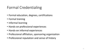 Formal Credentialing
• Formal education, degrees, certifications
• Formal training
• Informal learning
• Hands-on professi...
