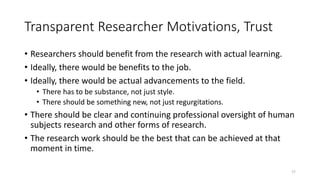Transparent Researcher Motivations, Trust
• Researchers should benefit from the research with actual learning.
• Ideally, ...