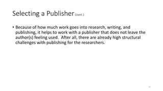 Selecting a Publisher(cont.)
• Because of how much work goes into research, writing, and
publishing, it helps to work with...