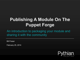 Publishing A Module On The
Puppet Forge
An introduction to packaging your module and
sharing it with the community
Bill Fraser
February 25, 2014

 