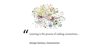“Learning is the process of making connections…
George Siemens, Connectivism
 