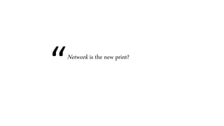 “Network is the new print?
 