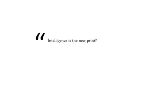 “Intelligence is the new print?
 