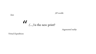 “(…) is the new print?
3D worlds
Augmented reality
Virtual Expeditions
bots
 