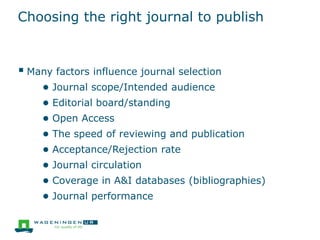 Choosing the right journal to publish
 Many factors influence journal selection
● Journal scope/Intended audience
● Editorial board/standing
● Open Access
● The speed of reviewing and publication
● Acceptance/Rejection rate
● Journal circulation
● Coverage in A&I databases (bibliographies)
● Journal performance
 