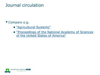 Journal circulation
 Compare e.g.
● “Agricultural Systems”
● "Proceedings of the National Academy of Sciences
of the United States of America"
 