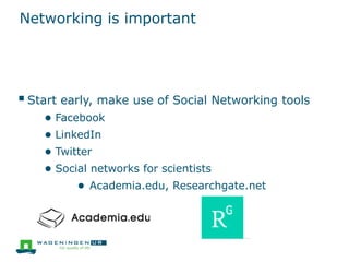 Networking is important
Start early, make use of Social Networking tools
● Facebook
● LinkedIn
● Twitter
● Social networks for scientists
● Academia.edu, Researchgate.net
 