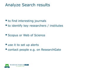 Analyze Search results
 to find interesting journals
 to identify key researchers / institutes
 Scopus or Web of Science
 use it to set up alerts
 contact people e.g. on ResearchGate
 