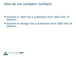 How do we compare numbers
 Scientist Z. Math has a publication from 2003 with 17
citations
 Scientist M. Biology has a publication from 2009 with 24
citations
 