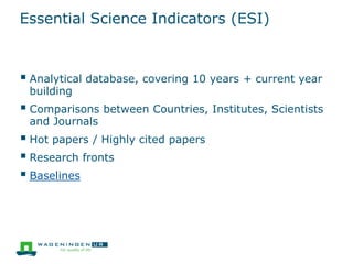Essential Science Indicators (ESI)
 Analytical database, covering 10 years + current year
building
 Comparisons between Countries, Institutes, Scientists
and Journals
 Hot papers / Highly cited papers
 Research fronts
 Baselines
 