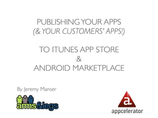 PUBLISHING YOUR APPS
      (& YOUR CUSTOMERS' APPS!)

       TO ITUNES APP STORE
                &
      ANDROID MARKETPLACE

By Jeremy Manser
 