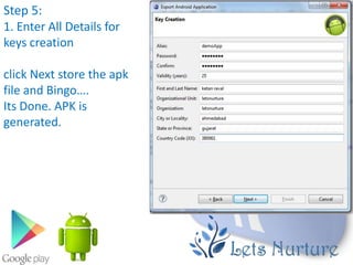 Step 5:
1. Enter All Details for
keys creation

click Next store the apk
file and Bingo….
Its Done. APK is
generated.
 