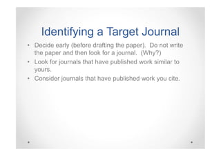 Identifying a Target Journal
• Decide early (before drafting the paper). Do not write
the paper and then look for a journal. (Why?)
• Look for journals that have published work similar to
yours.
• Consider journals that have published work you cite.

 