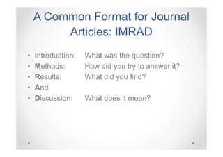 A Common Format for Journal
Articles: IMRAD
•
•
•
•
•

Introduction:
Methods:
Results:
And
Discussion:

What was the question?
How did you try to answer it?
What did you find?
What does it mean?

 