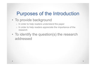 Purposes of the Introduction
• To provide background
o In order to help readers understand the paper
o In order to help readers appreciate the importance of the
research

• To identify the question(s) the research
addressed

 