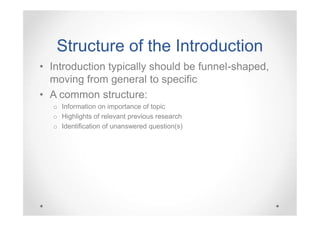 Structure of the Introduction
• Introduction typically should be funnel-shaped,
moving from general to specific
• A common structure:
o Information on importance of topic
o Highlights of relevant previous research
o Identification of unanswered question(s)

 