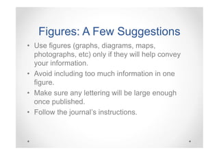 Figures: A Few Suggestions
• Use figures (graphs, diagrams, maps,
photographs, etc) only if they will help convey
your information.
• Avoid including too much information in one
figure.
• Make sure any lettering will be large enough
once published.
• Follow the journal’s instructions.

 