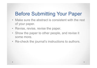 Before Submitting Your Paper
• Make sure the abstract is consistent with the rest
of your paper.
• Revise, revise, revise the paper.
• Show the paper to other people, and revise it
some more.
• Re-check the journal’s instructions to authors.

 