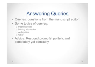 Answering Queries
• Queries: questions from the manuscript editor
• Some topics of queries:
o
o
o
o

Inconsistencies
Missing information
Ambiguities
Other

• Advice: Respond promptly, politely, and
completely yet concisely.

 