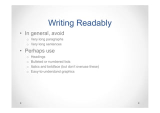 Writing Readably
• In general, avoid
o Very long paragraphs
o Very long sentences

• Perhaps use
o
o
o
o

Headings
Bulleted or numbered lists
Italics and boldface (but don’t overuse these)
Easy-to-understand graphics

 