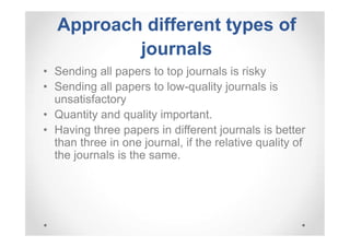 Approach different types of
journals
• Sending all papers to top journals is risky
• Sending all papers to low-quality journals is
unsatisfactory
• Quantity and quality important.
• Having three papers in different journals is better
than three in one journal, if the relative quality of
the journals is the same.

 