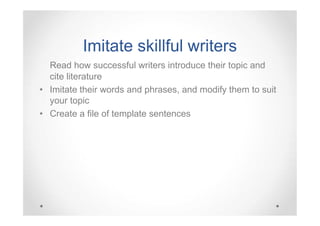 Imitate skillful writers
Read how successful writers introduce their topic and
cite literature
• Imitate their words and phrases, and modify them to suit
your topic
• Create a file of template sentences

 