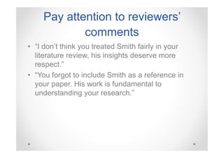 Pay attention to reviewers’
comments
• “I don’t think you treated Smith fairly in your
literature review, his insights deserve more
respect.”
• “You forgot to include Smith as a reference in
your paper. His work is fundamental to
understanding your research.”

 
