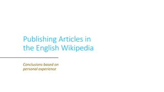 Publishing Articles in
the English Wikipedia
Conclusions based on
personal experience
 