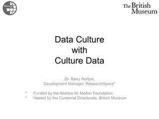 Data Culture
with
Culture Data
Dr. Barry Norton,
Development Manager, ResearchSpace*
* Funded by the Andrew W. Mellon Foundation
* Hosted by the Curatorial Directorate, British Museum
 