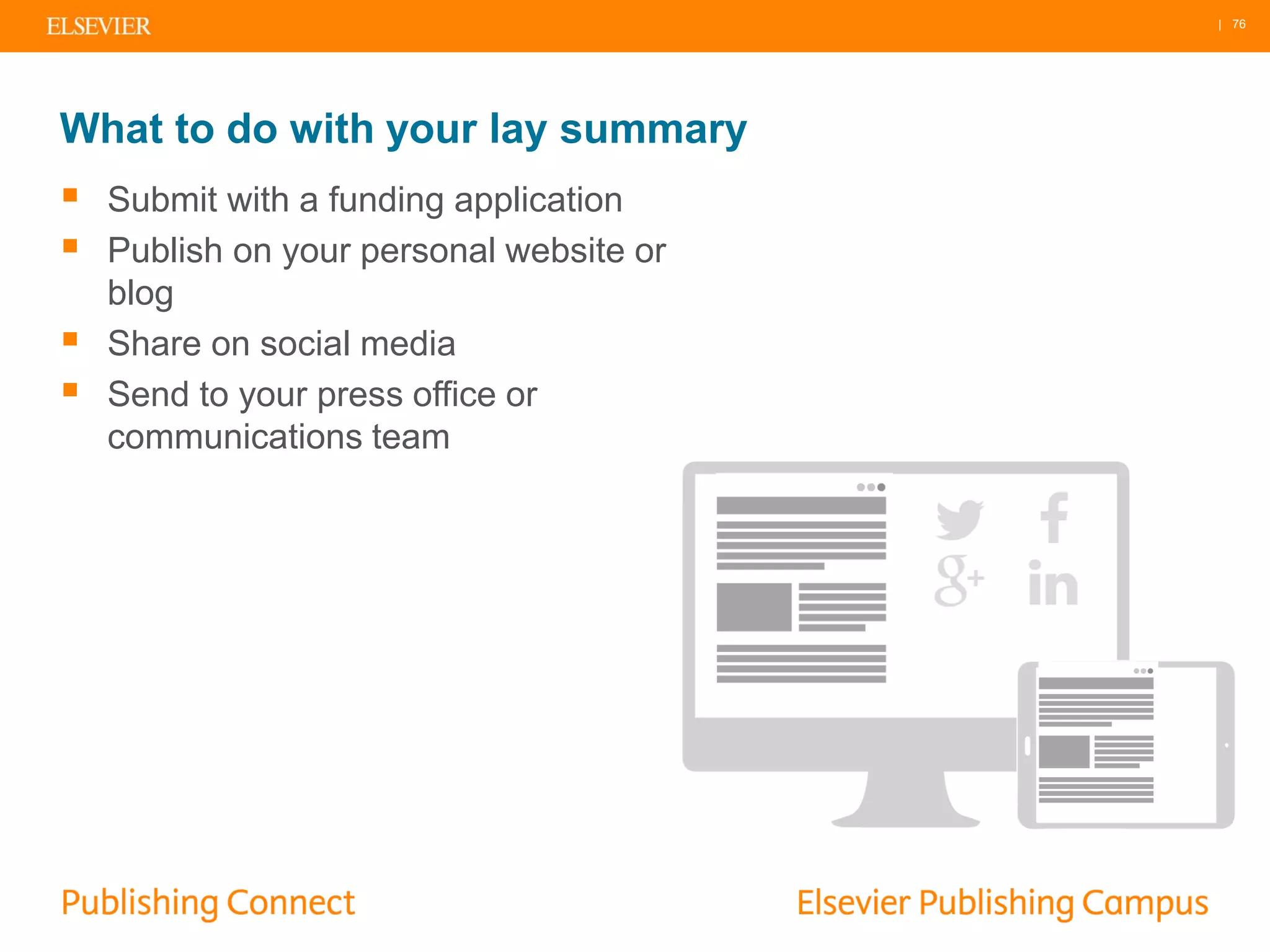 | 76
What to do with your lay summary
 Submit with a funding application
 Publish on your personal website or
blog
 Share on social media
 Send to your press office or
communications team
 