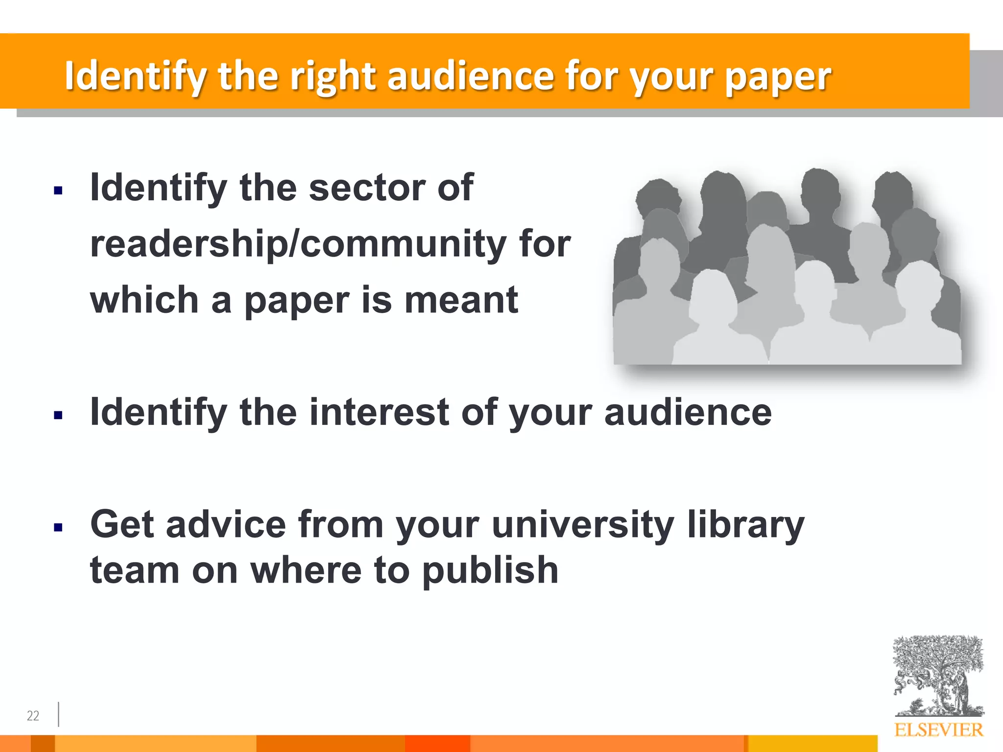 22
Identify the right audience for your paper
 Identify the sector of
readership/community for
which a paper is meant
 Identify the interest of your audience
 Get advice from your university library
team on where to publish
 