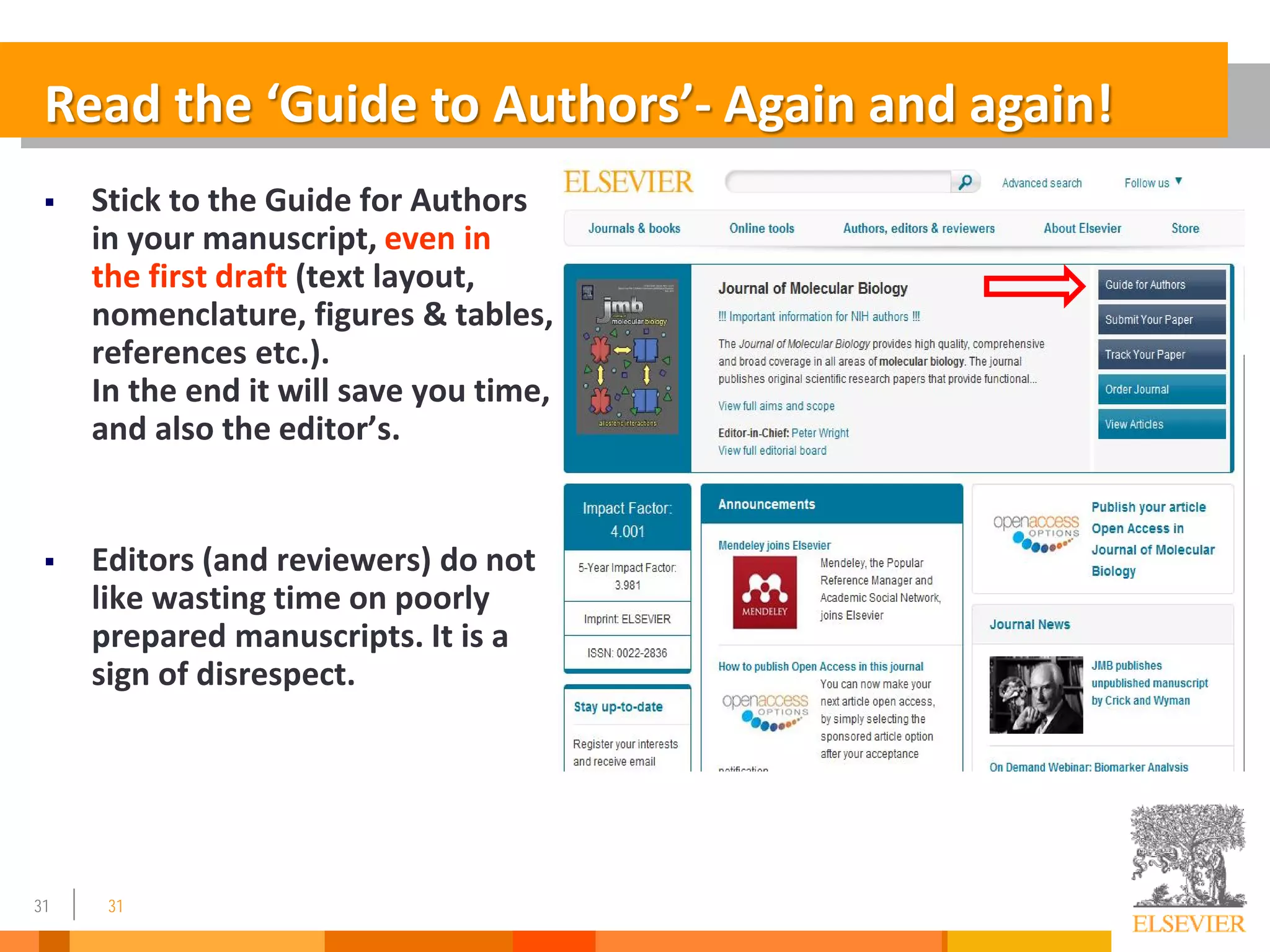 31
 Stick to the Guide for Authors
in your manuscript, even in
the first draft (text layout,
nomenclature, figures & tables,
references etc.).
In the end it will save you time,
and also the editor’s.
 Editors (and reviewers) do not
like wasting time on poorly
prepared manuscripts. It is a
sign of disrespect.
31
Read the ‘Guide to Authors’- Again and again!
 